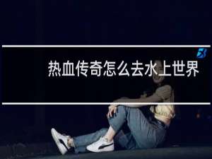 热血传奇怎么去水上世界