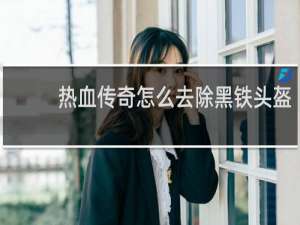 热血传奇怎么去除黑铁头盔