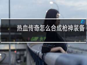 热血传奇怎么合成枪神装备