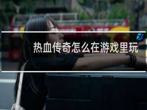 热血传奇怎么在游戏里玩
