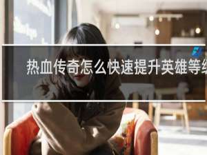 热血传奇怎么快速提升英雄等级