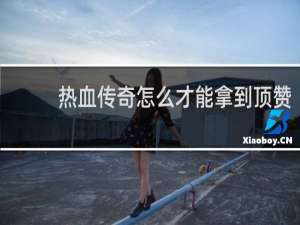 热血传奇怎么才能拿到顶赞
