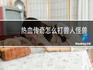 热血传奇怎么打兽人怪兽
