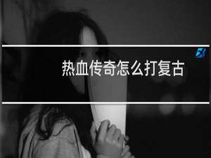 热血传奇怎么打复古