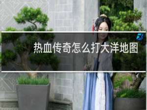 热血传奇怎么打大洋地图
