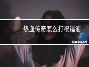 热血传奇怎么打祝福油