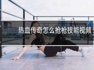 热血传奇怎么抢枪技能视频