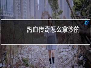 热血传奇怎么拿沙的