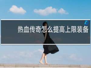 热血传奇怎么提高上限装备