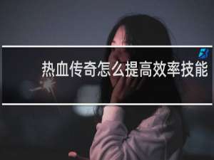 热血传奇怎么提高效率技能