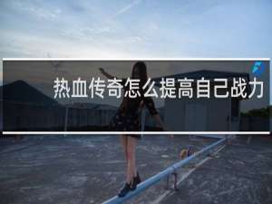 热血传奇怎么提高自己战力