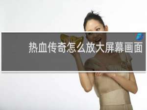 热血传奇怎么放大屏幕画面
