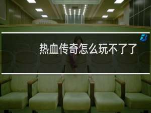 热血传奇怎么玩不了了