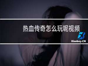 热血传奇怎么玩呢视频