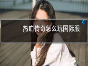 热血传奇怎么玩国际服