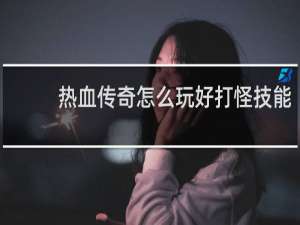 热血传奇怎么玩好打怪技能