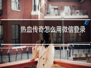 热血传奇怎么用微信登录
