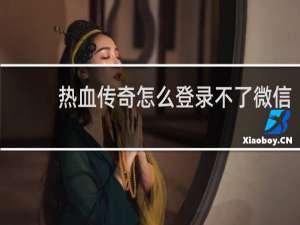 热血传奇怎么登录不了微信
