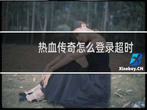 热血传奇怎么登录超时