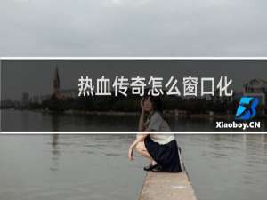 热血传奇怎么窗口化