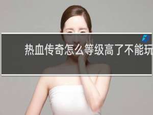 热血传奇怎么等级高了不能玩