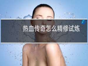 热血传奇怎么精修试炼