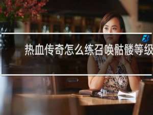 热血传奇怎么练召唤骷髅等级