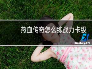 热血传奇怎么练战力卡级