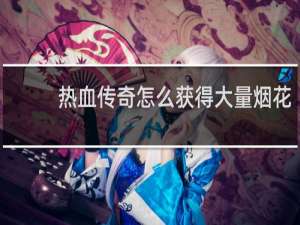 热血传奇怎么获得大量烟花