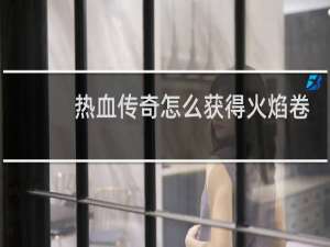 热血传奇怎么获得火焰卷