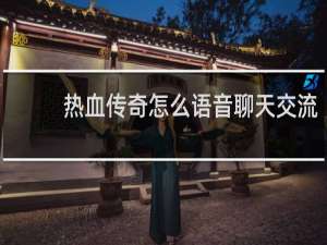 热血传奇怎么语音聊天交流