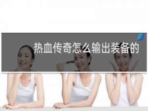 热血传奇怎么输出装备的