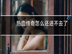 热血传奇怎么还进不去了