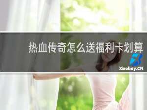 热血传奇怎么送福利卡划算