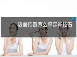 热血传奇怎么鉴定神技石