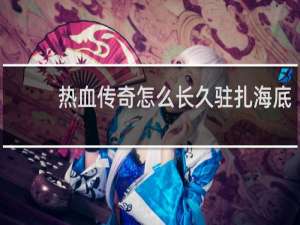 热血传奇怎么长久驻扎海底