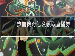 热血传奇怎么领取直播券
