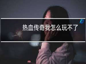 热血传奇我怎么玩不了