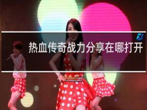 热血传奇战力分享在哪打开