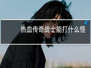 热血传奇战士能打什么怪