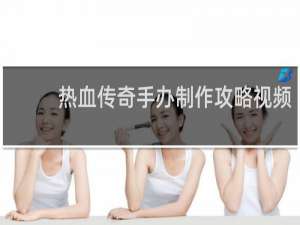 热血传奇手办制作攻略视频