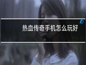 热血传奇手机怎么玩好