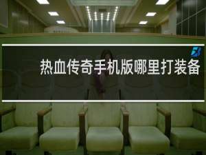 热血传奇手机版哪里打装备