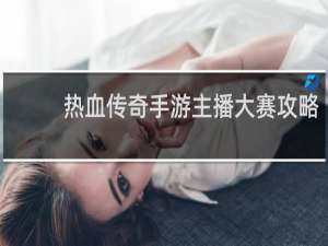 热血传奇手游主播大赛攻略