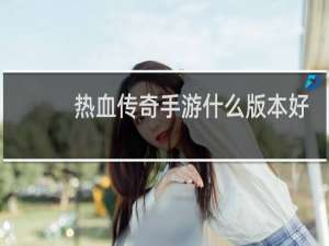 热血传奇手游什么版本好