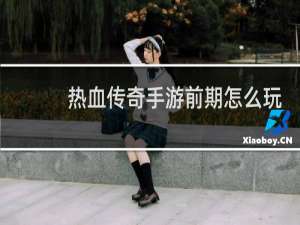 热血传奇手游前期怎么玩