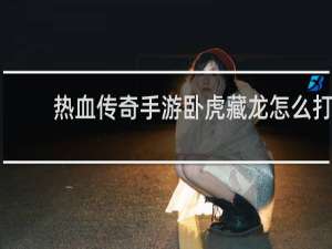 热血传奇手游卧虎藏龙怎么打