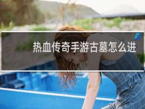 热血传奇手游古墓怎么进