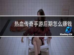 热血传奇手游后期怎么赚钱