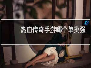热血传奇手游哪个单挑强